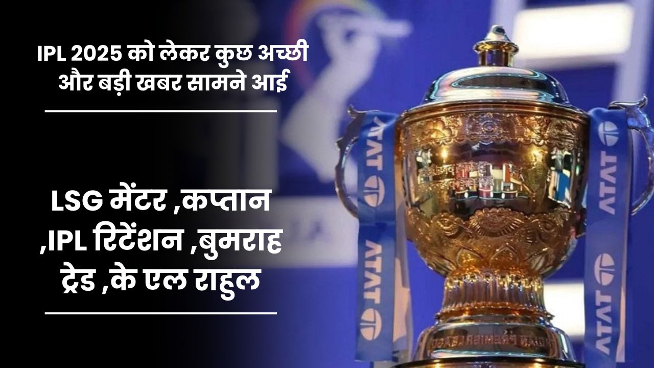 IPL 2025 को लेकर कुछ अच्छी और बड़ी खबर सामने आई, जिसमे (LSG मेंटर ,कप्तान ,IPL रिटेंशन ,बुमराह ट्रेड ,के एल राहुल)